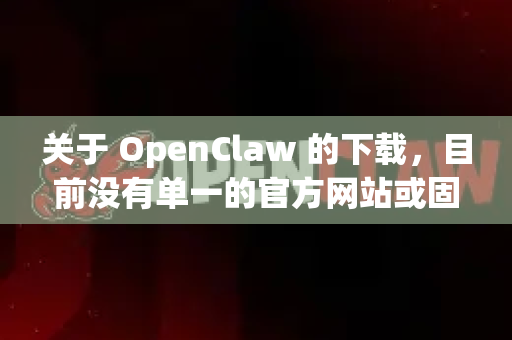 关于 OpenClaw 的下载，目前没有单一的官方网站或固定下载渠道。根据公开信息，OpenClaw 通常是一个开源项目或学术研究原型，主要发布在代码托管平台或相关论文的项目页面
