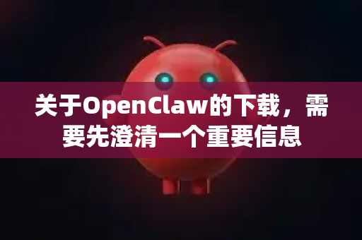 关于OpenClaw的下载，需要先澄清一个重要信息