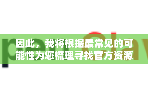 因此，我将根据最常见的可能性为您梳理寻找官方资源的路径和方法