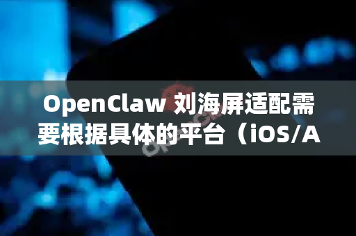 OpenClaw 刘海屏适配需要根据具体的平台（iOS/Android/Web）和开发框架来实施。以下是一套完整的适配方案