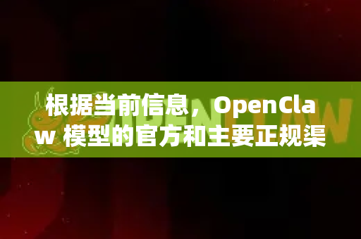 根据当前信息，OpenClaw 模型的官方和主要正规渠道如下