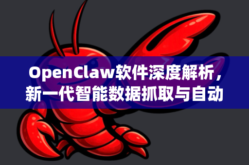 OpenClaw软件深度解析，新一代智能数据抓取与自动化处理利器