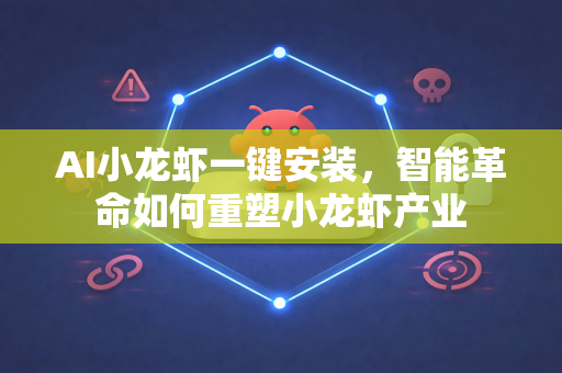 AI小龙虾一键安装，智能革命如何重塑小龙虾产业