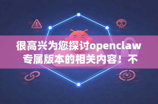 很高兴为您探讨openclaw 专属版本的相关内容！不过您提到的openclaw可能指的是特定项目或工具，我需要更多信息来为您提供准确的帮助
