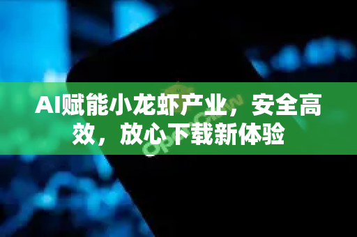 AI赋能小龙虾产业，安全高效，放心下载新体验