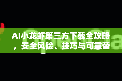 AI小龙虾第三方下载全攻略，安全风险、技巧与可靠替代方案-第1张图片-OpenClaw 中文站-AI龙虾中文社区