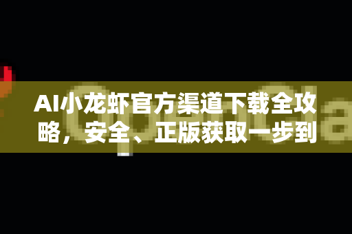 AI小龙虾官方渠道下载全攻略，安全、正版获取一步到位