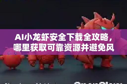 AI小龙虾安全下载全攻略，哪里获取可靠资源并避免风险