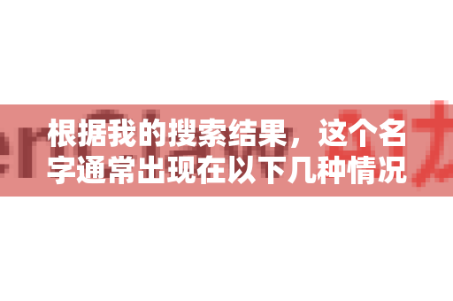 根据我的搜索结果，这个名字通常出现在以下几种情况，因此您可以根据自己的具体情况进行判断和联系
