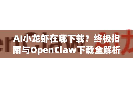 AI小龙虾在哪下载？终极指南与OpenClaw下载全解析