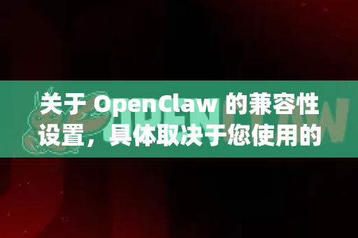 关于 OpenClaw 的兼容性设置，具体取决于您使用的操作系统和软件版本。以下是几种常见情况的设置建议
