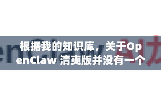 根据我的知识库，关于OpenClaw 清爽版并没有一个官方统一命名的版本，但您可以从以下几个方向来理解和寻找您想要的版本