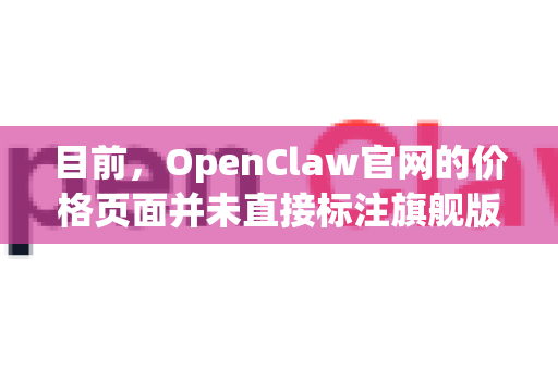 目前，OpenClaw官网的价格页面并未直接标注旗舰版这一名称，而是以 定制 服务来代表其最高端的服务套餐。这实质上就是旗舰版所对应的服务