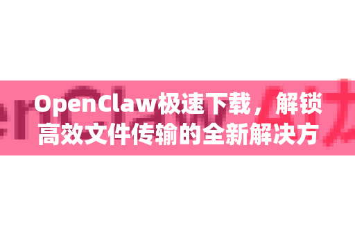 OpenClaw极速下载，解锁高效文件传输的全新解决方案