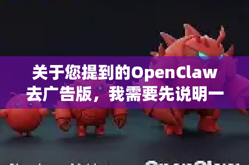 关于您提到的OpenClaw去广告版，我需要先说明一些重要背景信息，这能帮助您理解这类软件的本质和潜在风险