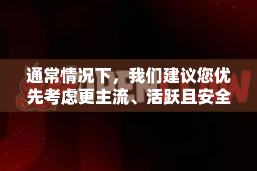 通常情况下，我们建议您优先考虑更主流、活跃且安全的替代品，例如