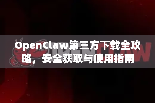 OpenClaw第三方下载全攻略，安全获取与使用指南
