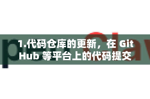 1.代码仓库的更新，在 GitHub 等平台上的代码提交和版本发布
