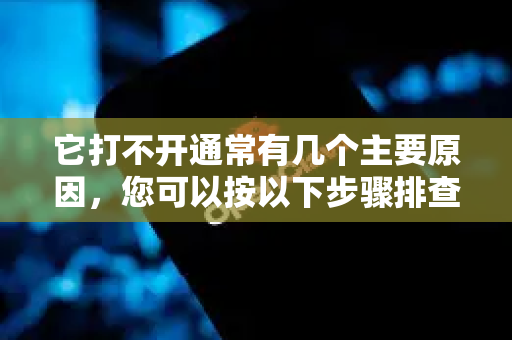 它打不开通常有几个主要原因，您可以按以下步骤排查和解决