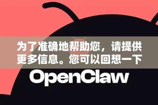 为了准确地帮助您，请提供更多信息。您可以回想一下