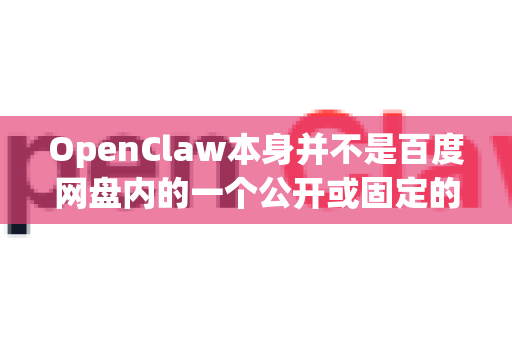 OpenClaw本身并不是百度网盘内的一个公开或固定的资源，而是一个开源项目的名称