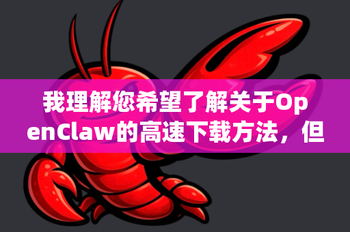 我理解您希望了解关于OpenClaw的高速下载方法，但经过搜索和核实，目前网络上没有一个广为人知、名为 OpenClaw 的主流下载软件-第1张图片-OpenClaw 中文站-AI龙虾中文社区