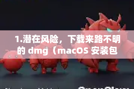 1.潜在风险，下载来路不明的 dmg（macOS 安装包文件）可能存在安全隐患，例如包含恶意软件、病毒或广告程序，可能损害您的设备或窃取个人信息