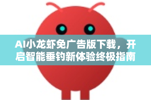 AI小龙虾免广告版下载，开启智能垂钓新体验终极指南