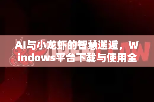 AI与小龙虾的智慧邂逅，Windows平台下载与使用全解析
