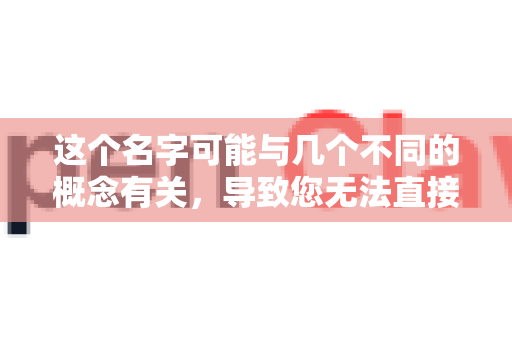 这个名字可能与几个不同的概念有关，导致您无法直接找到官网