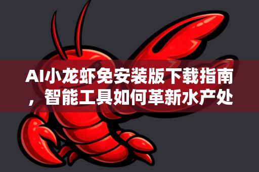 AI小龙虾免安装版下载指南，智能工具如何革新水产处理