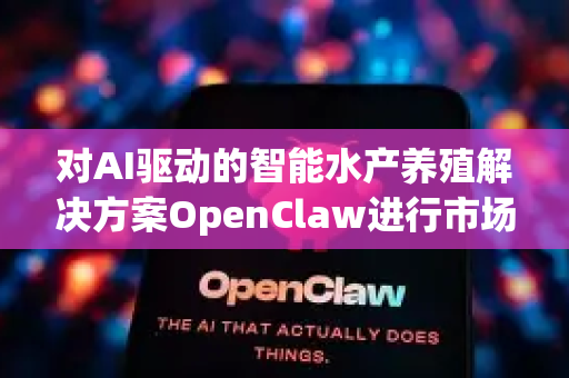 对AI驱动的智能水产养殖解决方案OpenClaw进行市场及企业战略分析，需要结合农业科技、消费趋势和产业升级背景。以下为综合评估与建议