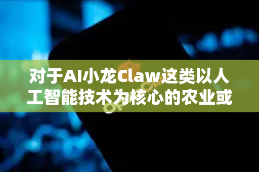 对于AI小龙Claw这类以人工智能技术为核心的农业或食品科技项目出海，其海外政策风险与前景需要从多维度综合分析。以下是关键风险的梳理与应对建议，供决策参考