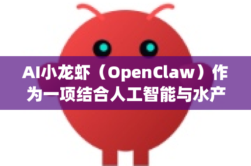AI小龙虾（OpenClaw）作为一项结合人工智能与水产养殖/加工的创新技术，其海外市场准入前景既有显著机遇，也面临一系列挑战。以下从多个维度进行系统性分析