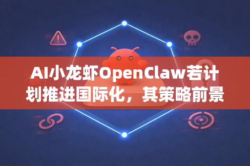 AI小龙虾OpenClaw若计划推进国际化，其策略前景需结合技术优势、市场适配性与全球AI竞争格局综合评估。以下为关键维度的分析与建议