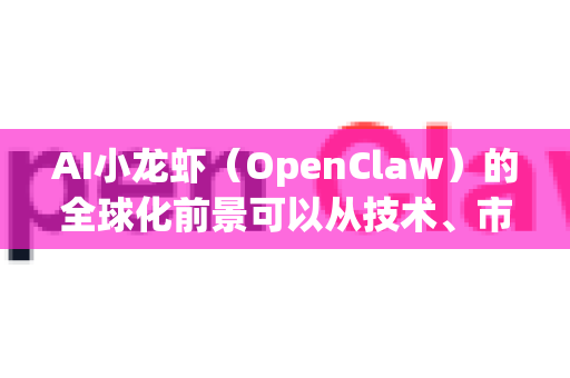 AI小龙虾（OpenClaw）的全球化前景可以从技术、市场、产业链和政策等多个维度进行分析。以下是对其潜力和挑战的客观评估