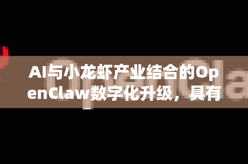 AI与小龙虾产业结合的OpenClaw数字化升级，具有广阔前景和实际价值，可从技术、产业、市场三个维度分析其潜力