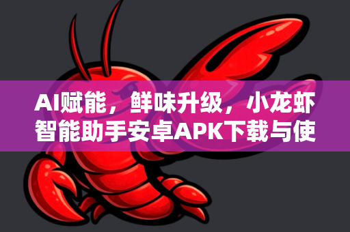 AI赋能，鲜味升级，小龙虾智能助手安卓APK下载与使用全指南-第1张图片-OpenClaw 中文站-AI龙虾中文社区