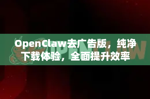 OpenClaw去广告版，纯净下载体验，全面提升效率