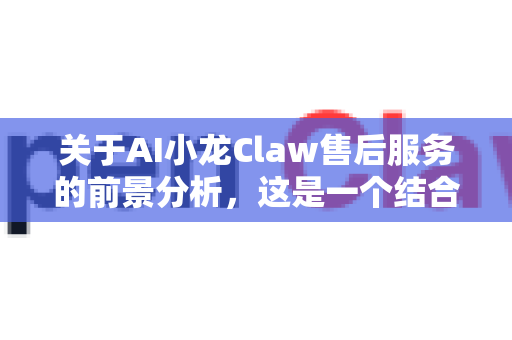 关于AI小龙Claw售后服务的前景分析，这是一个结合人工智能与实体产业的创新方向，可以从以下几个维度展开讨论