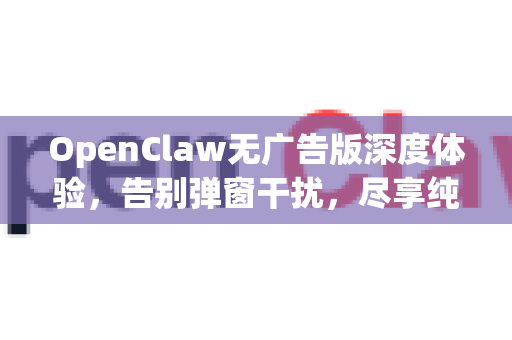 OpenClaw无广告版深度体验,告别弹窗干扰,尽享纯净高效功能-第1张图片-OpenClaw 中文站-AI龙虾中文社区 OpenClaw无广告版深度体验,告别弹窗干扰,尽享纯净高效功能-第1张图片-OpenClaw 中文站-AI龙虾中文社区