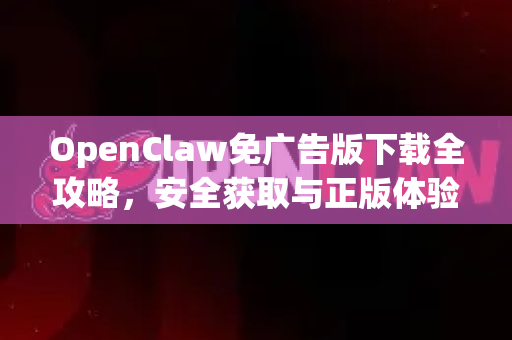 OpenClaw免广告版下载全攻略，安全获取与正版体验指南