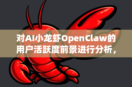 对AI小龙虾OpenClaw的用户活跃度前景进行分析，需要结合其产品定位、市场环境、用户需求和运营策略等多个维度。以下是一个综合评估与展望