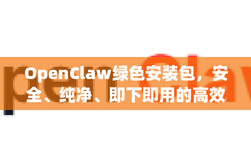 OpenClaw绿色安装包，安全、纯净、即下即用的高效下载方案