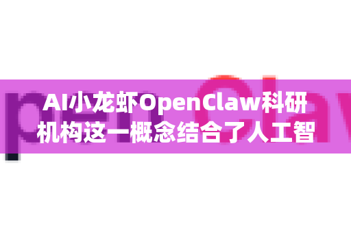 AI小龙虾OpenClaw科研机构这一概念结合了人工智能技术与水产养殖创新，其合作前景广阔且充满想象力。以下从多个维度分析其潜在合作方向与价值