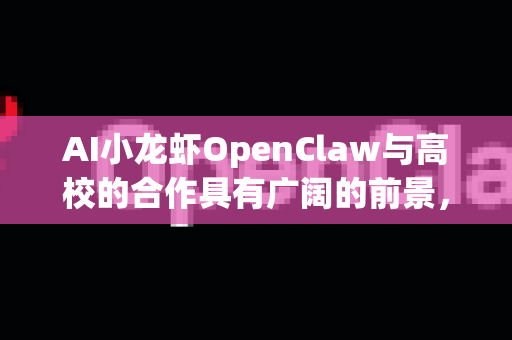 AI小龙虾OpenClaw与高校的合作具有广阔的前景，能够融合产业需求与学术研究，创造多赢局面。以下是具体的合作方向及潜在价值分析