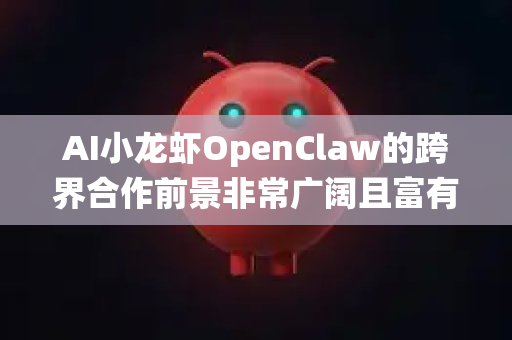 AI小龙虾OpenClaw的跨界合作前景非常广阔且富有想象力，这本质上是一次 前沿技术+传统产业+流行文化 的深度融合。其前景可以从以下几个维度展开分析