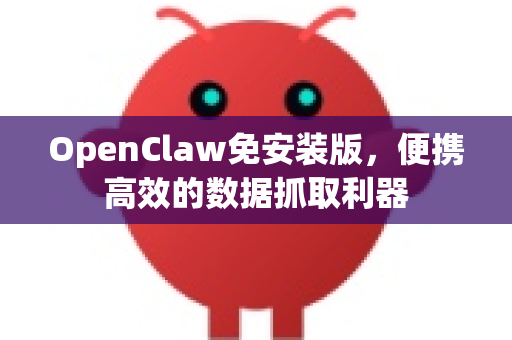 OpenClaw免安装版，便携高效的数据抓取利器