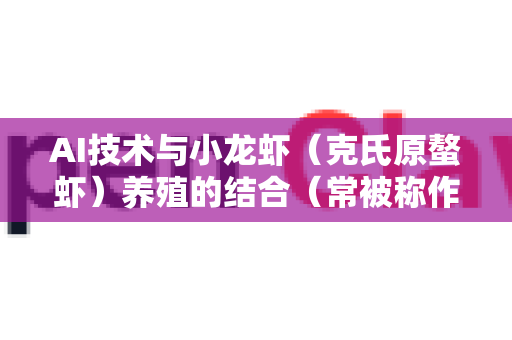 AI技术与小龙虾（克氏原螯虾）养殖的结合（常被称作AI小龙虾或智慧养殖）正逐步推动产业链升级，具有显著的发展前景。以下是其产业链各环节的机遇与挑战分析