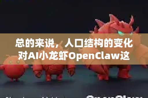总的来说，人口结构的变化对AI小龙虾OpenClaw这类智慧农业项目是强大的推力和拉力。它不仅是应对劳动力危机的解决方案，也顺应了消费升级和可持续发展的趋势